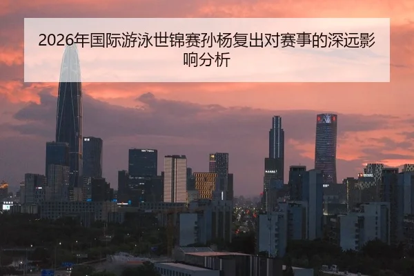2026年国际游泳世锦赛孙杨复出对赛事的深远影响分析