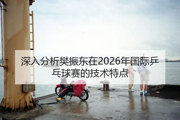深入分析樊振东在2026年国际乒乓球赛的技术特点