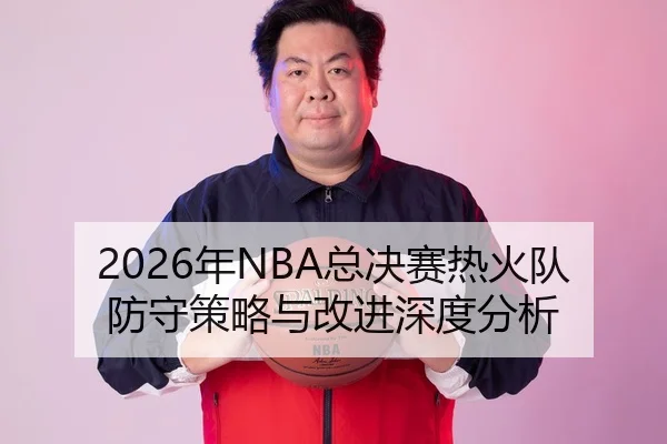2026年NBA总决赛热火队防守策略与改进深度分析