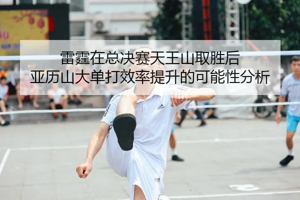 雷霆在总决赛天王山取胜后 亚历山大单打效率提升的可能性分析