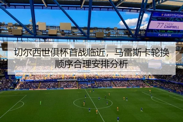切尔西世俱杯首战临近，马雷斯卡轮换顺序合理安排分析