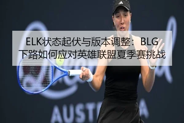 ELK状态起伏与版本调整：BLG下路如何应对英雄联盟夏季赛挑战