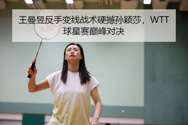 王曼昱反手变线战术硬撼孙颖莎，WTT球星赛巅峰对决