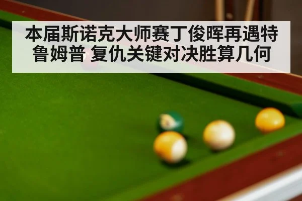 本届斯诺克大师赛丁俊晖再遇特鲁姆普 复仇关键对决胜算几何