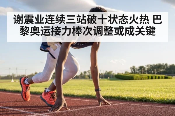 谢震业连续三站破十状态火热 巴黎奥运接力棒次调整或成关键