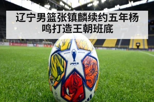 辽宁男篮张镇麟续约五年杨鸣打造王朝班底