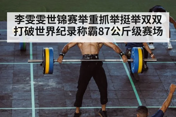 李雯雯世锦赛举重抓举挺举双双打破世界纪录称霸87公斤级赛场